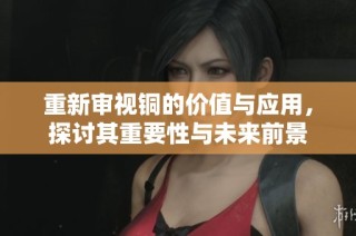 重新审视铜的价值与应用，探讨其重要性与未来前景