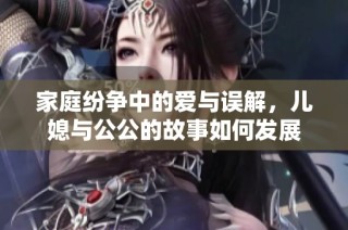 家庭纷争中的爱与误解，儿媳与公公的故事如何发展