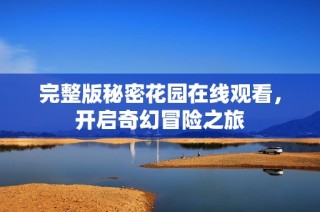 完整版秘密花园在线观看，开启奇幻冒险之旅