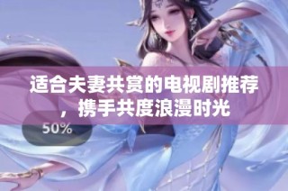 适合夫妻共赏的电视剧推荐，携手共度浪漫时光