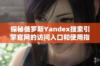 探秘俄罗斯Yandex搜索引擎官网的访问入口和使用指南