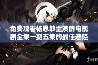 免费观看杨思敏主演的电视剧全集一到五集的最佳途径