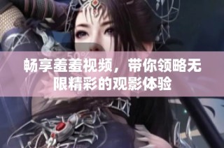 畅享羞羞视频，带你领略无限精彩的观影体验