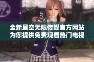 全新星空无限传媒官方网站为您提供免费观看热门电视剧体验