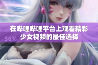 在哔哩哔哩平台上观看精彩少女视频的最佳选择