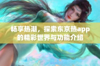 畅享热潮，探索东京热app的精彩世界与功能介绍