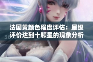 法国黄颜色程度评估：星级评价达到十颗星的现象分析