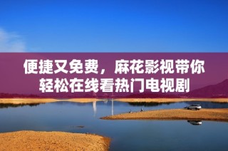 便捷又免费，麻花影视带你轻松在线看热门电视剧