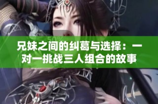 兄妹之间的纠葛与选择：一对一挑战三人组合的故事