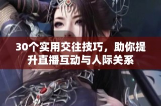30个实用交往技巧，助你提升直播互动与人际关系
