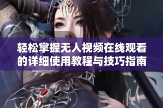 轻松掌握无人视频在线观看的详细使用教程与技巧指南