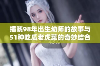 揭晓98年出生幼师的故事与51种吃瓜老虎菜的奇妙结合