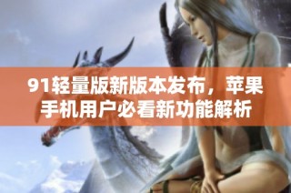91轻量版新版本发布，苹果手机用户必看新功能解析