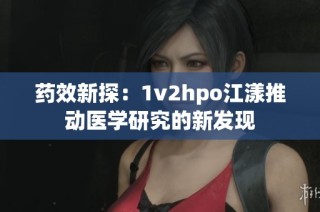 药效新探：1v2hpo江漾推动医学研究的新发现