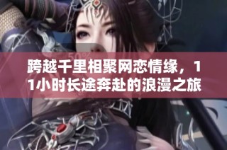 跨越千里相聚网恋情缘，11小时长途奔赴的浪漫之旅