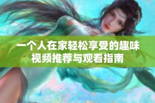 一个人在家轻松享受的趣味视频推荐与观看指南