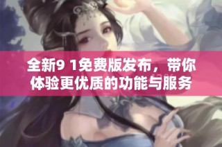 全新9 1免费版发布，带你体验更优质的功能与服务
