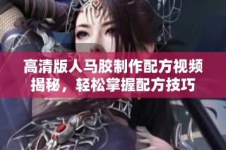 高清版人马胶制作配方视频揭秘，轻松掌握配方技巧