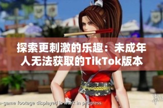 探索更刺激的乐趣：未成年人无法获取的TikTok版本解析