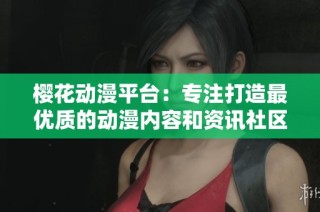 樱花动漫平台：专注打造最优质的动漫内容和资讯社区