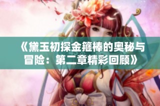 《黛玉初探金箍棒的奥秘与冒险：第二章精彩回顾》