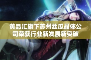 黄品汇旗下苏州丝瓜晶体公司荣获行业新发展新突破