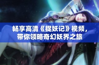 畅享高清《捉妖记》视频，带你领略奇幻妖界之旅