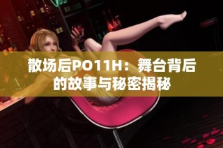 散场后PO11H：舞台背后的故事与秘密揭秘
