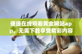 便捷在线观看黄金网站app，无需下载享受精彩内容