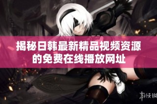 揭秘日韩最新精品视频资源的免费在线播放网址