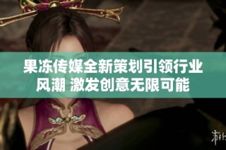 果冻传媒全新策划引领行业风潮 激发创意无限可能