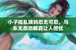 小子捣乱姨妈忍无可忍，马东无奈劝解真让人担忧