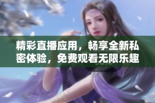 精彩直播应用，畅享全新私密体验，免费观看无限乐趣