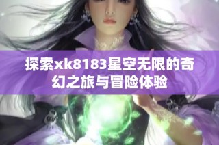 探索xk8183星空无限的奇幻之旅与冒险体验