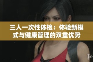 三人一次性体检：体验新模式与健康管理的双重优势