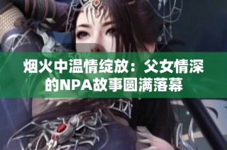 烟火中温情绽放：父女情深的NPA故事圆满落幕
