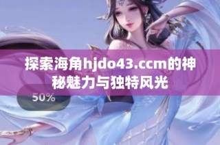 探索海角hjdo43.ccm的神秘魅力与独特风光