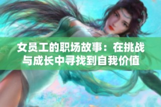 女员工的职场故事：在挑战与成长中寻找到自我价值