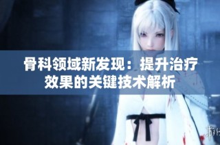 骨科领域新发现：提升治疗效果的关键技术解析