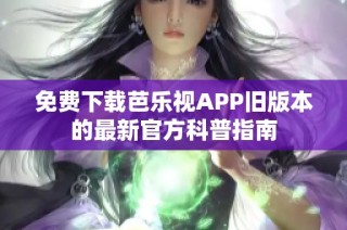 免费下载芭乐视APP旧版本的最新官方科普指南