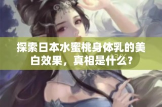 探索日本水蜜桃身体乳的美白效果，真相是什么？