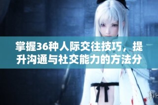 掌握36种人际交往技巧，提升沟通与社交能力的方法分享