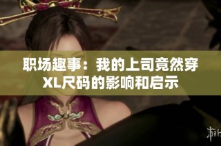 职场趣事：我的上司竟然穿XL尺码的影响和启示
