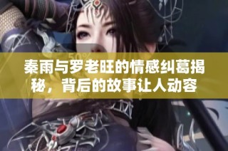 秦雨与罗老旺的情感纠葛揭秘，背后的故事让人动容