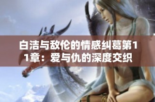 白洁与敌伦的情感纠葛第11章：爱与仇的深度交织