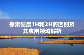 探索硬度1H和2H的区别及其应用领域解析