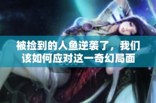 被捡到的人鱼逆袭了，我们该如何应对这一奇幻局面