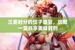 三更时分的饺子盛宴，欢聚一堂共享美味时刻