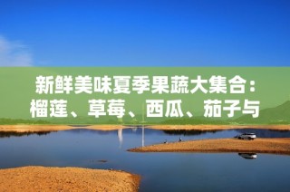 新鲜美味夏季果蔬大集合：榴莲、草莓、西瓜、茄子与黄瓜的绝妙搭配
