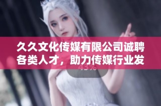 久久文化传媒有限公司诚聘各类人才，助力传媒行业发展